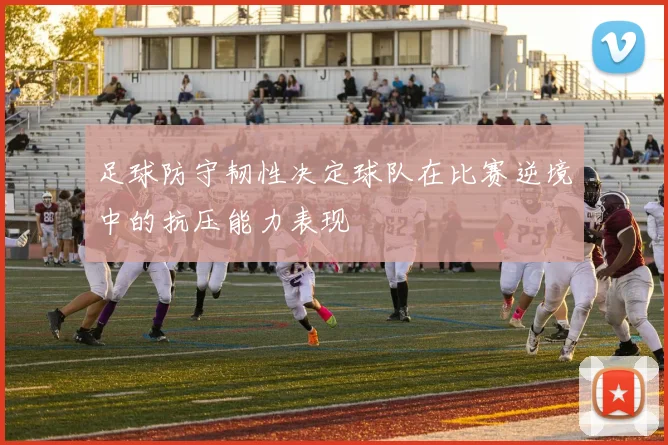 足球防守韧性决定球队在比赛逆境中的抗压能力表现